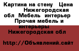 Картина на стену › Цена ­ 500 - Нижегородская обл. Мебель, интерьер » Прочая мебель и интерьеры   . Нижегородская обл.